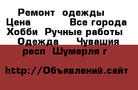 Ремонт  одежды  › Цена ­ 3 000 - Все города Хобби. Ручные работы » Одежда   . Чувашия респ.,Шумерля г.